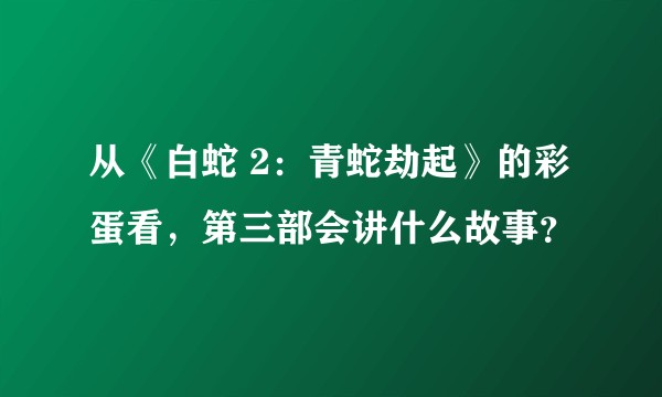 从《白蛇 2:青蛇劫起》的彩蛋看,第三部会讲什么故事?