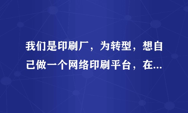 我们是印刷厂，为转型，想自己做一个网络印刷平台，在网上接单，请问是否是一个转型方向？