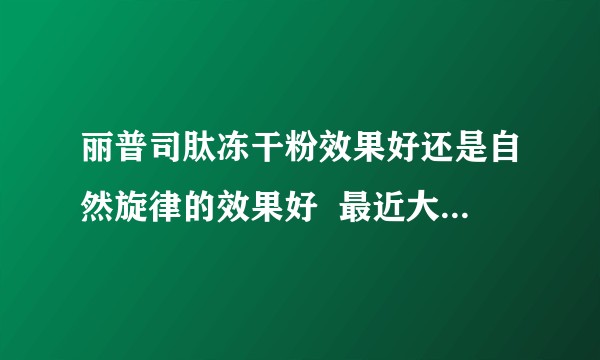 丽普司肽冻干粉效果好还是自然旋律的效果好  最近大家都在狂推？