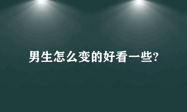 男生怎么变的好看一些?