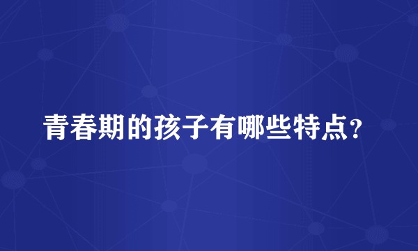 青春期的孩子有哪些特点？