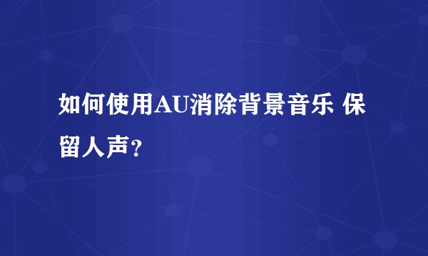 如何使用AU消除背景音乐 保留人声？