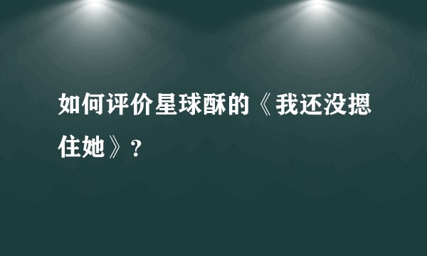 如何评价星球酥的《我还没摁住她》？
