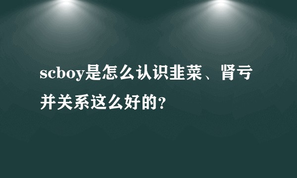 scboy是怎么认识韭菜、肾亏并关系这么好的？