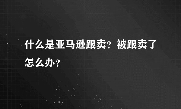 什么是亚马逊跟卖？被跟卖了怎么办？