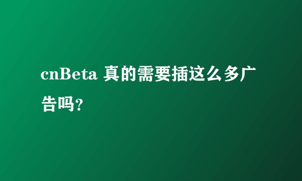 cnBeta 真的需要插这么多广告吗?