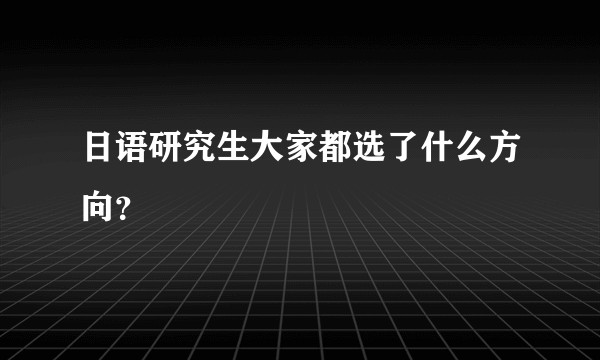 日语研究生大家都选了什么方向？