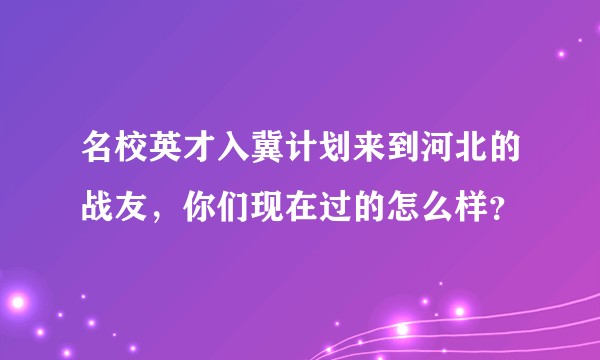 名校英才入冀计划来到河北的战友，你们现在过的怎么样？
