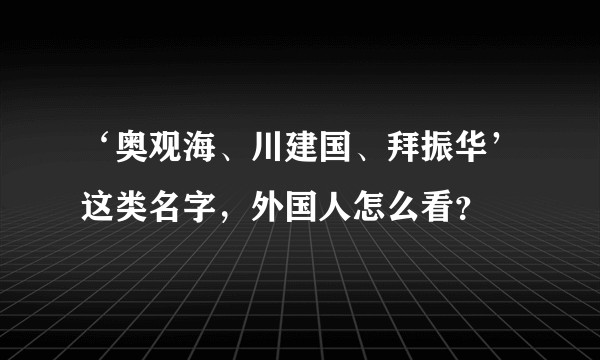 ‘奥观海、川建国、拜振华’这类名字，外国人怎么看？