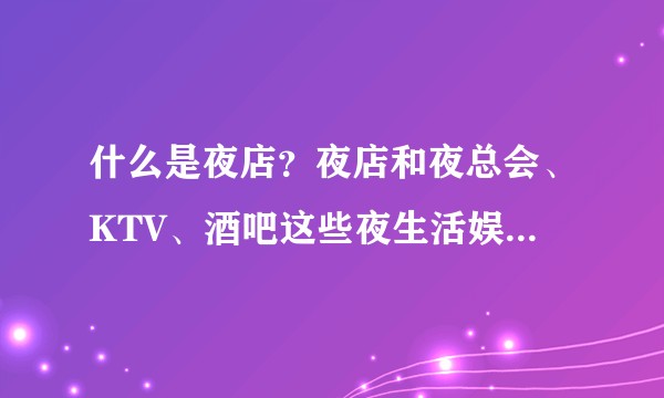 什么是夜店？夜店和夜总会、KTV、酒吧这些夜生活娱乐场所有什么异同？