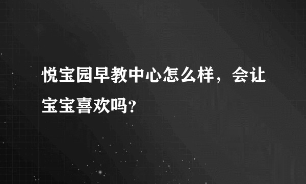 悦宝园早教中心怎么样，会让宝宝喜欢吗？
