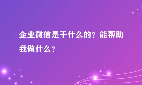 企业微信是干什么的?能帮助我做什么?