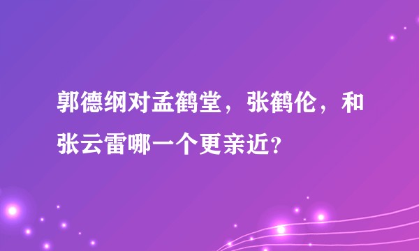 郭德纲对孟鹤堂，张鹤伦，和张云雷哪一个更亲近？