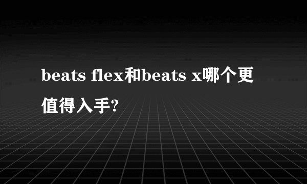 beats flex和beats x哪个更值得入手?