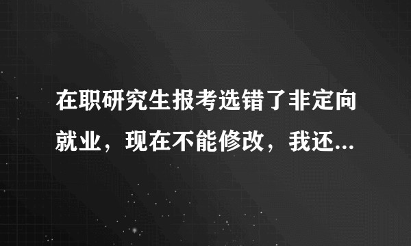 在职研究生报考选错了非定向就业，现在不能修改，我还可以去考吗？