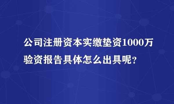 公司注册资本实缴垫资1000万验资报告具体怎么出具呢？