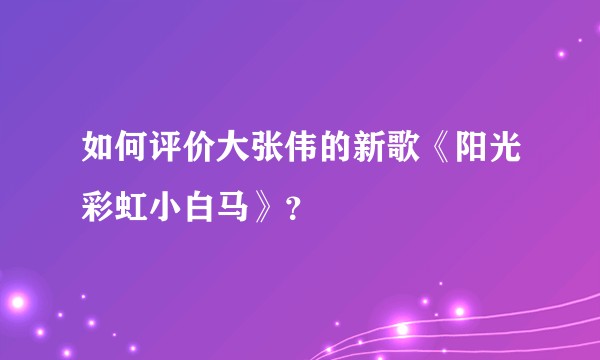 如何评价大张伟的新歌《阳光彩虹小白马》？