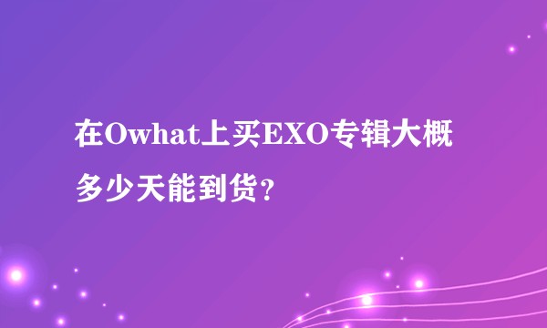 在Owhat上买EXO专辑大概多少天能到货？
