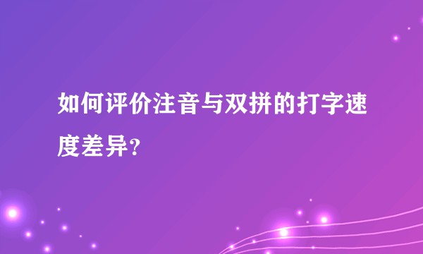 如何评价注音与双拼的打字速度差异？