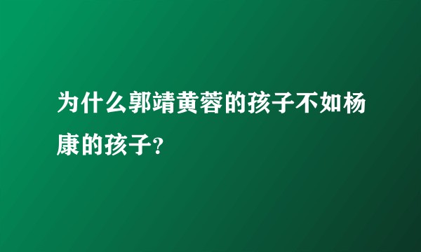 为什么郭靖黄蓉的孩子不如杨康的孩子？
