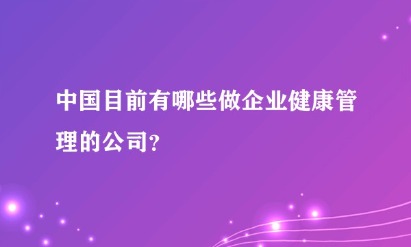 中国目前有哪些做企业健康管理的公司？