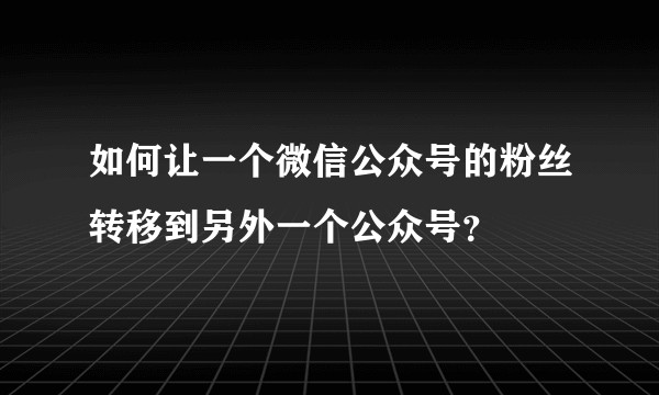 如何让一个微信公众号的粉丝转移到另外一个公众号？