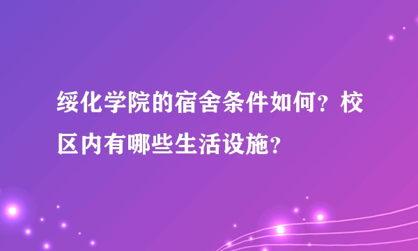 绥化学院的宿舍条件如何？校区内有哪些生活设施？