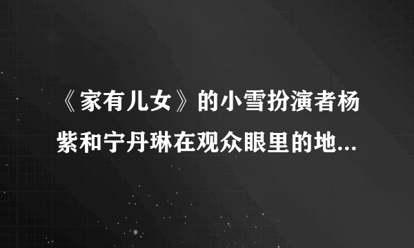 《家有儿女》的小雪扮演者杨紫和宁丹琳在观众眼里的地位为什么差那么多？