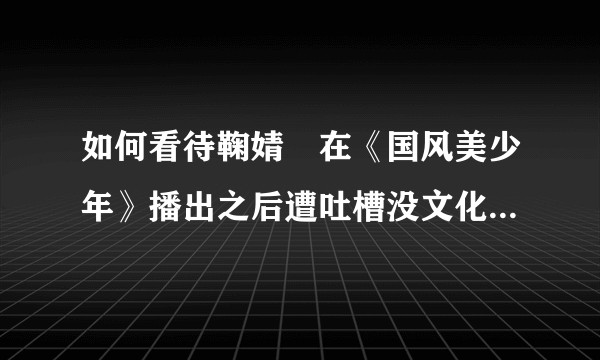 如何看待鞠婧祎在《国风美少年》播出之后遭吐槽没文化没教养？