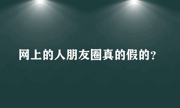 网上的人朋友圈真的假的？