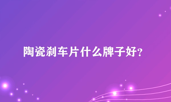 陶瓷刹车片什么牌子好？