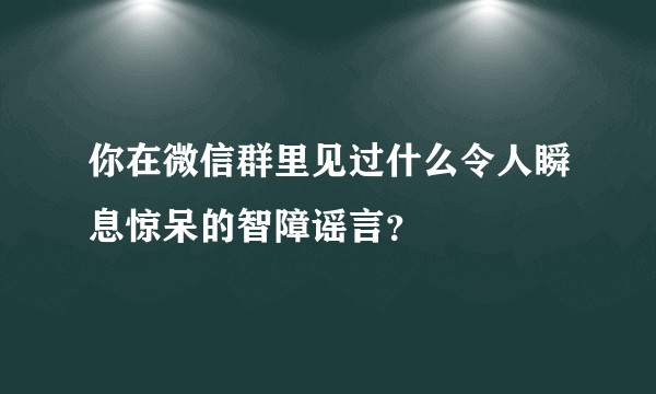 你在微信群里见过什么令人瞬息惊呆的智障谣言？
