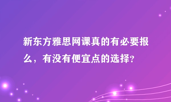 新东方雅思网课真的有必要报么，有没有便宜点的选择？