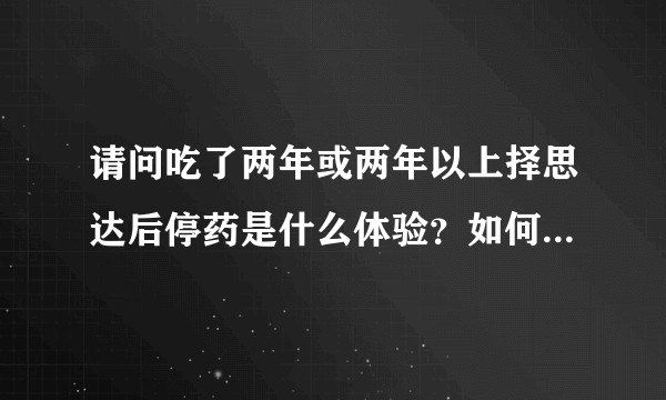请问吃了两年或两年以上择思达后停药是什么体验？如何判断可以停药及如何安全停药？