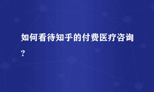 如何看待知乎的付费医疗咨询？