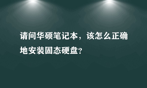 请问华硕笔记本，该怎么正确地安装固态硬盘？