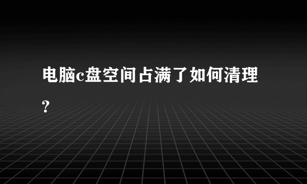 电脑c盘空间占满了如何清理？
