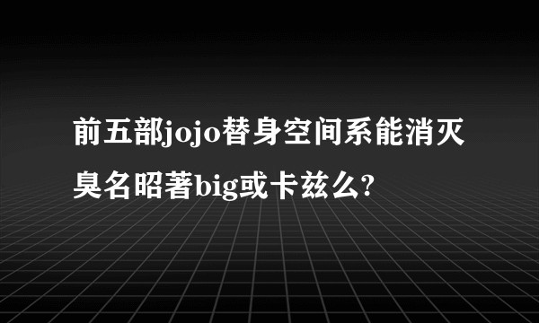 前五部jojo替身空间系能消灭臭名昭著big或卡兹么?
