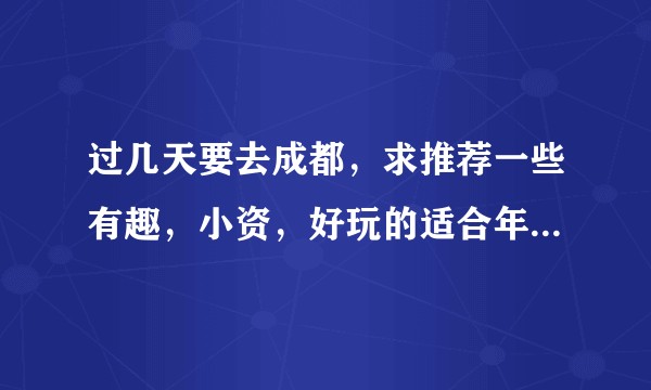 过几天要去成都，求推荐一些有趣，小资，好玩的适合年轻人玩的地方咯～？
