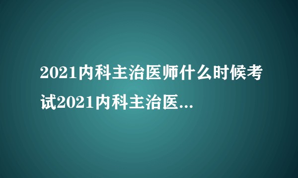 2021内科主治医师什么时候考试2021内科主治医师什么时候考试？