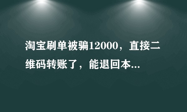 淘宝刷单被骗12000，直接二维码转账了，能退回本金吗，报警的话我会不会因为刷单被追究责任？