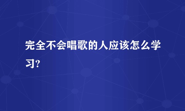 完全不会唱歌的人应该怎么学习?