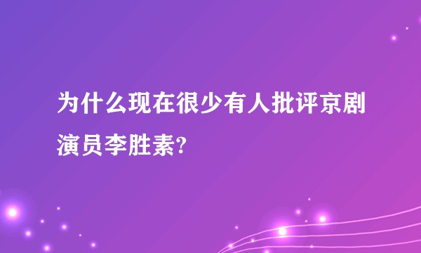 为什么现在很少有人批评京剧演员李胜素?