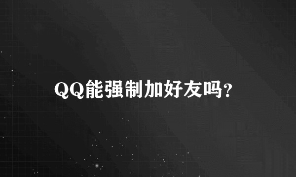 QQ能强制加好友吗？