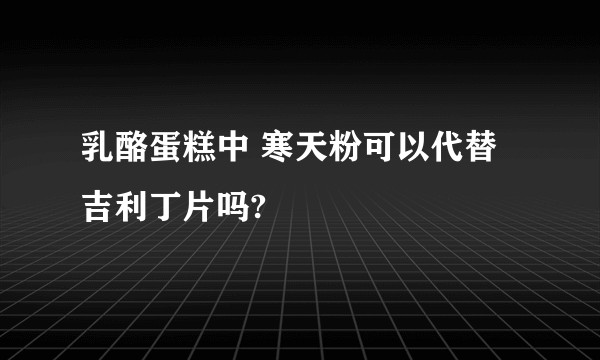 乳酪蛋糕中 寒天粉可以代替吉利丁片吗?