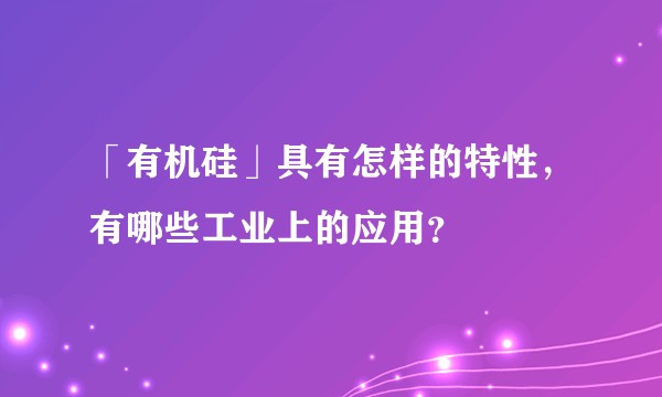 「有机硅」具有怎样的特性，有哪些工业上的应用？