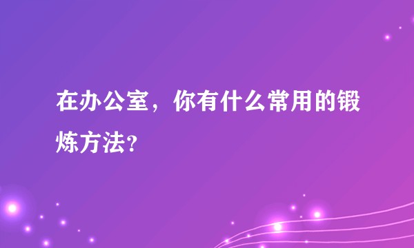 在办公室,你有什么常用的锻炼方法?