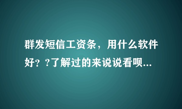 群发短信工资条,用什么软件好??了解过的来说说看呗??说下看看,谢谢了?