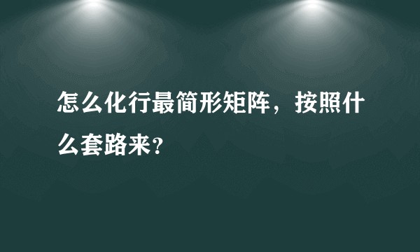 怎么化行最简形矩阵，按照什么套路来？