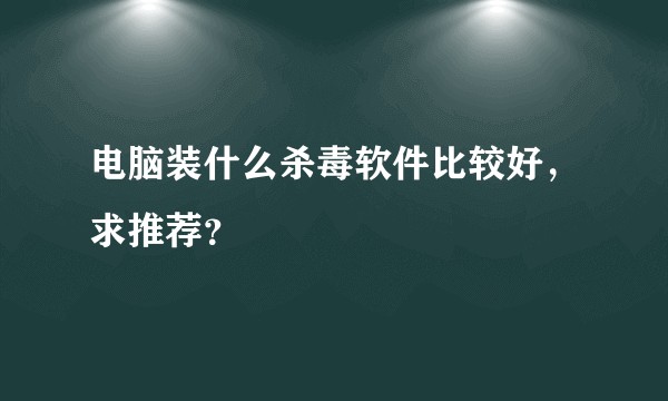 电脑装什么杀毒软件比较好，求推荐？